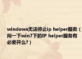 windows無法停止ip helper服務(wù)（問一下win7下的IP helper服務(wù)有必要開么?）