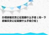 辦理房屋買賣公證需要什么手續(xù)（問(wèn)一下房屋買賣公證需要什么手續(xù)介紹）