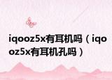 iqooz5x有耳機(jī)嗎（iqooz5x有耳機(jī)孔嗎）
