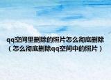 qq空間里刪除的照片怎么徹底刪除（怎么徹底刪除qq空間中的照片）