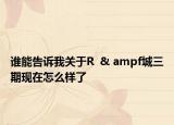 誰(shuí)能告訴我關(guān)于R  & ampf城三期現(xiàn)在怎么樣了