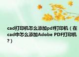 cad打印機(jī)怎么添加pdf打印機(jī)（在cad中怎么添加Adobe PDF打印機(jī)?）