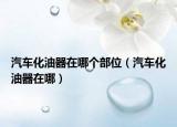 汽車化油器在哪個部位（汽車化油器在哪）