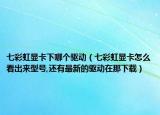七彩虹顯卡下哪個(gè)驅(qū)動(dòng)（七彩虹顯卡怎么看出來型號(hào),還有最新的驅(qū)動(dòng)在那下載）