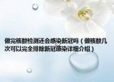 做完核酸檢測還會感染新冠嗎（做核酸幾次可以完全排除新冠感染詳細介紹）