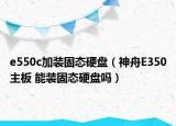 e550c加裝固態(tài)硬盤(pán)（神舟E350主板 能裝固態(tài)硬盤(pán)嗎）