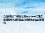 當(dāng)我添加打印機(jī)時(shí)出現(xiàn)windows無(wú)法連接到打印機(jī)操作無(wú)法完成我該怎么辦謝謝你