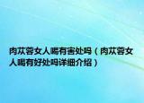 肉蓯蓉女人喝有害處嗎（肉蓯蓉女人喝有好處嗎詳細(xì)介紹）
