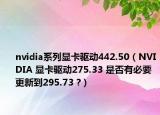 nvidia系列顯卡驅(qū)動(dòng)442.50（NVIDIA 顯卡驅(qū)動(dòng)275.33 是否有必要更新到295.73 ?）