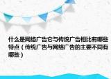 什么是網(wǎng)絡(luò)廣告它與傳統(tǒng)廣告相比有哪些特點(diǎn)（傳統(tǒng)廣告與網(wǎng)絡(luò)廣告的主要不同有哪些）