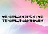 蘋果電腦可以連接投影儀嗎（蘋果平板電腦可以外接魔影投影儀用嗎）