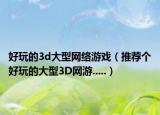 好玩的3d大型網(wǎng)絡(luò)游戲（推薦個好玩的大型3D網(wǎng)游.....）
