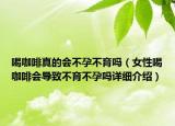 喝咖啡真的會(huì)不孕不育嗎（女性喝咖啡會(huì)導(dǎo)致不育不孕嗎詳細(xì)介紹）