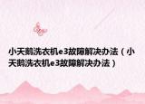 小天鵝洗衣機(jī)e3故障解決辦法（小天鵝洗衣機(jī)e3故障解決辦法）