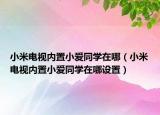 小米電視內(nèi)置小愛(ài)同學(xué)在哪（小米電視內(nèi)置小愛(ài)同學(xué)在哪設(shè)置）