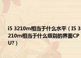 i5 3210m相當(dāng)于什么水平（I5 3210m相當(dāng)于什么級(jí)別的界面CPU?）