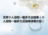 北京十人混檢一般多久出結(jié)果（十人混檢一般多久出結(jié)果詳細介紹）
