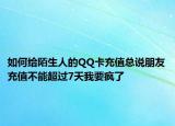 如何給陌生人的QQ卡充值總說朋友充值不能超過7天我要瘋了