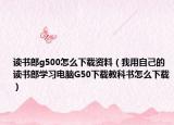 讀書(shū)郎g500怎么下載資料（我用自己的讀書(shū)郎學(xué)習(xí)電腦G50下載教科書(shū)怎么下載）