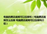 電腦的騰訊視頻可以投屏嗎（電腦騰訊視頻怎么投屏 電腦騰訊視頻可以投屏嗎介紹）