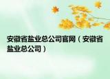 安徽省鹽業(yè)總公司官網（安徽省鹽業(yè)總公司）