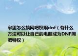 家里怎么搞網(wǎng)吧權(quán)限dnf（有什么方法可以讓自己的電腦成為DNF網(wǎng)吧特權(quán)）