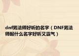 dnf男法師好聽的名字（DNF男法師起什么名字好聽又霸氣）