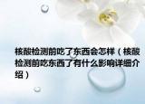 核酸檢測前吃了東西會怎樣（核酸檢測前吃東西了有什么影響詳細介紹）