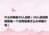 什么叫核酸10人混檢（10人混檢核酸就我一個沒有結(jié)果怎么辦詳細介紹）