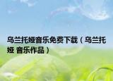 烏蘭托婭音樂免費(fèi)下載（烏蘭托婭 音樂作品）
