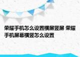 榮耀手機(jī)怎么設(shè)置橫屏豎屏 榮耀手機(jī)屏幕橫豎怎么設(shè)置