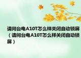 請問臺電A10T怎么樣關閉自動鎖屏（請問臺電A10T怎么樣關閉自動鎖屏）