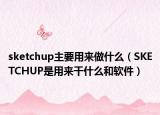 sketchup主要用來(lái)做什么（SKETCHUP是用來(lái)干什么和軟件）