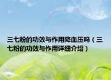 三七粉的功效與作用降血壓嗎（三七粉的功效與作用詳細(xì)介紹）