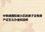 中鐵建國(guó)際城小區(qū)的房子沒有房產(chǎn)證怎么辦誰(shuí)知道呢