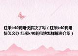 紅米k40耗電快解決了嗎（紅米k40耗電快怎么辦 紅米k40耗電快怎樣解決介紹）