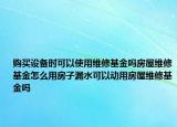 購(gòu)買設(shè)備時(shí)可以使用維修基金嗎房屋維修基金怎么用房子漏水可以動(dòng)用房屋維修基金嗎