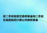買二手房需要交維修基金嗎二手房交易后如何計(jì)算公共維修基金