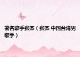 著名歌手張杰（張杰 中國臺灣男歌手）