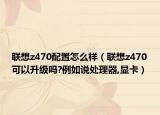 聯(lián)想z470配置怎么樣（聯(lián)想z470可以升級嗎?例如說處理器,顯卡）