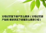 父母過世留下房產(chǎn)怎么繼承（父母過世房產(chǎn)如何 繼承其名下房屋怎么繼承介紹）