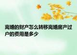 離婚的財(cái)產(chǎn)怎么轉(zhuǎn)移離婚房產(chǎn)過戶的費(fèi)用是多少