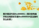 戴爾錯誤代碼0xc000001（戴爾的電腦開機出現(xiàn)的狀態(tài)是0xc0000034沒法操作怎么處理）