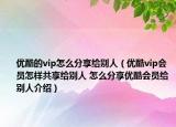 優(yōu)酷的vip怎么分享給別人（優(yōu)酷vip會(huì)員怎樣共享給別人 怎么分享優(yōu)酷會(huì)員給別人介紹）