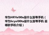 華為HRYal00a是什么型號手機（華為hryal00ta是什么型號手機 是哪款手機介紹）