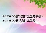 aqmaloo是華為什么型號手機（aqmaloo是華為什么型號）