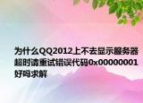 為什么QQ2012上不去顯示服務(wù)器超時(shí)請重試錯(cuò)誤代碼0x00000001好嗎求解