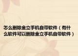 怎么刪除金立手機自帶軟件（有什么軟件可以刪除金立手機自帶軟件）