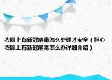 衣服上有新冠病毒怎么處理才安全（擔心衣服上有新冠病毒怎么辦詳細介紹）