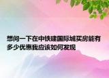想問一下在中鐵建國(guó)際城買房能有多少優(yōu)惠我應(yīng)該如何發(fā)現(xiàn)